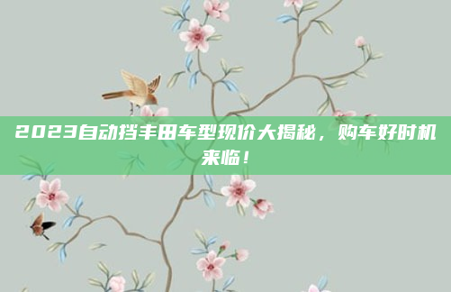 2023自动挡丰田车型现价大揭秘，购车好时机来临！