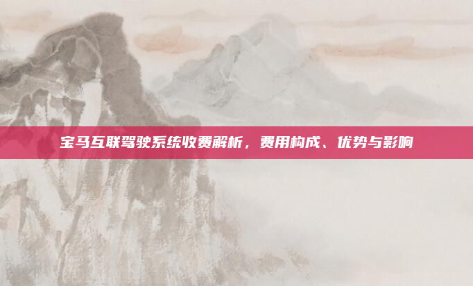 宝马互联驾驶系统收费解析，费用构成、优势与影响