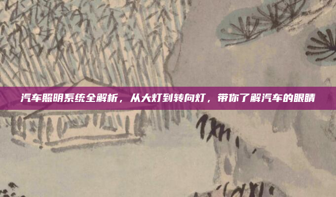 汽车照明系统全解析，从大灯到转向灯，带你了解汽车的眼睛