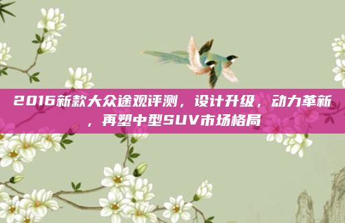 2016新款大众途观评测,设计升级,动力革新,再塑中型SUV市场格局
