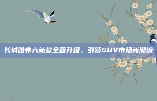 长城哈弗六新款全面升级,引领SUV市场新潮流