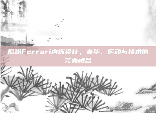 揭秘Ferrari内饰设计,奢华、运动与技术的完美融合