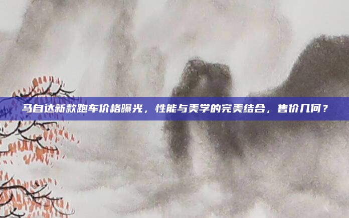 马自达新款跑车价格曝光,性能与美学的完美结合,售价几何?