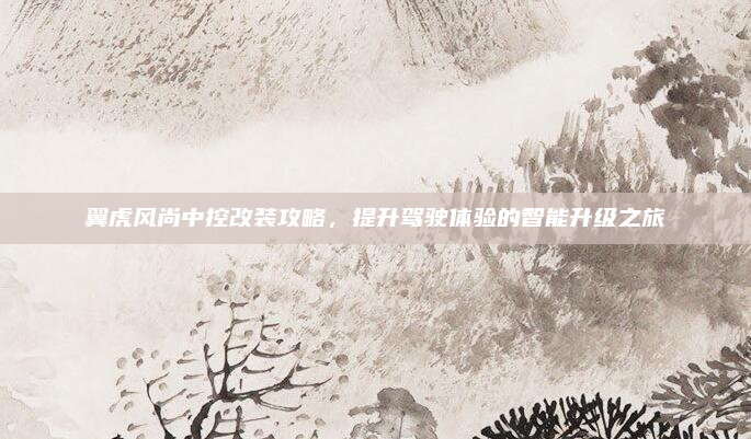 翼虎风尚中控改装攻略,提升驾驶体验的智能升级之旅