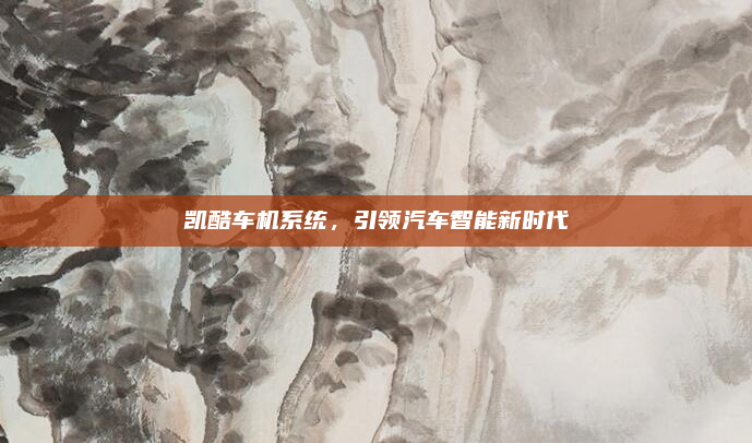 凯酷车机系统，引领汽车智能新时代