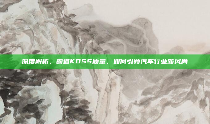 深度解析,霸道KDSS质量,如何引领汽车行业新风尚