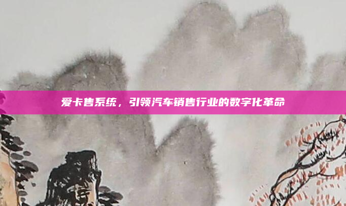 爱卡售系统，引领汽车销售行业的数字化革命