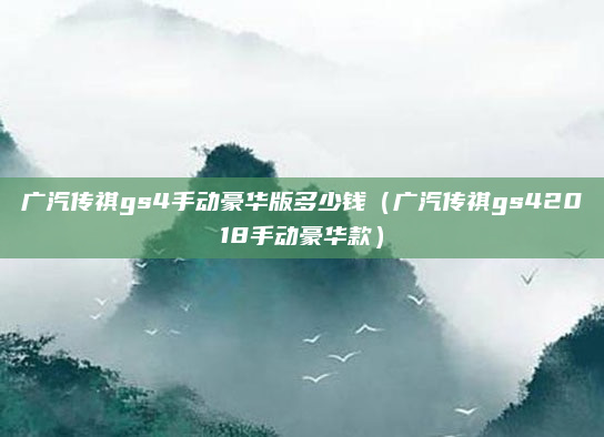 广汽传祺gs4手动豪华版多少钱（广汽传祺gs42018手动豪华款）
