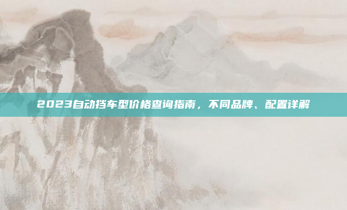 2023自动挡车型价格查询指南，不同品牌、配置详解