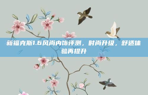 新福克斯1.6风尚内饰评测，时尚升级，舒适体验再提升