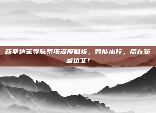 新圣达菲导航系统深度解析，智能出行，尽在新圣达菲！