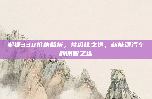 御捷330价格解析，性价比之选，新能源汽车的明智之选