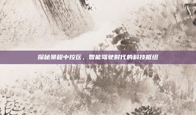 探秘景程中控区,智能驾驶时代的科技枢纽