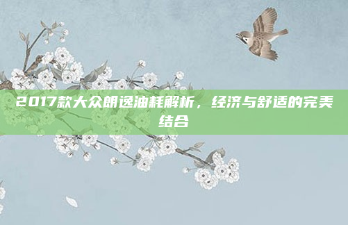 2017款大众朗逸油耗解析，经济与舒适的完美结合