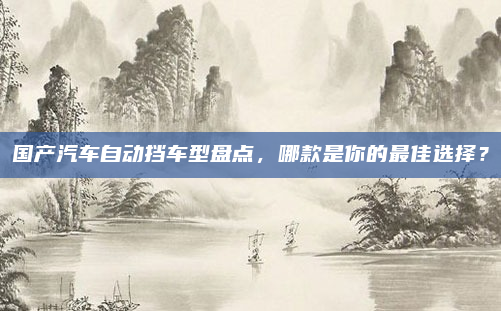 国产汽车自动挡车型盘点，哪款是你的最佳选择？