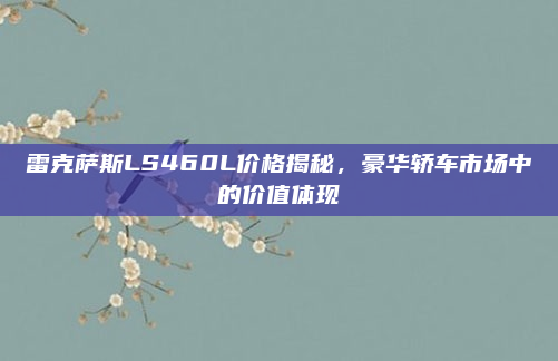 雷克萨斯LS460L价格揭秘，豪华轿车市场中的价值体现