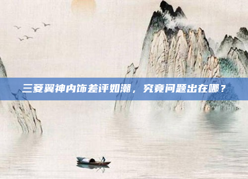 三菱翼神内饰差评如潮，究竟问题出在哪？