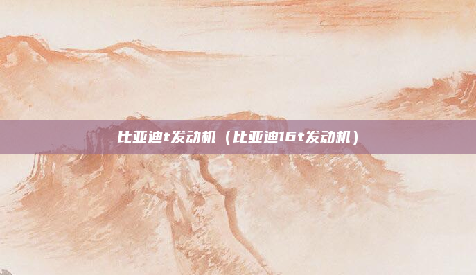 比亚迪t发动机（比亚迪16t发动机）