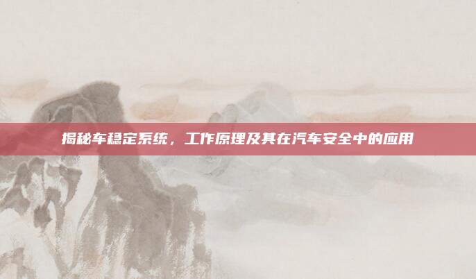 揭秘车稳定系统，工作原理及其在汽车安全中的应用