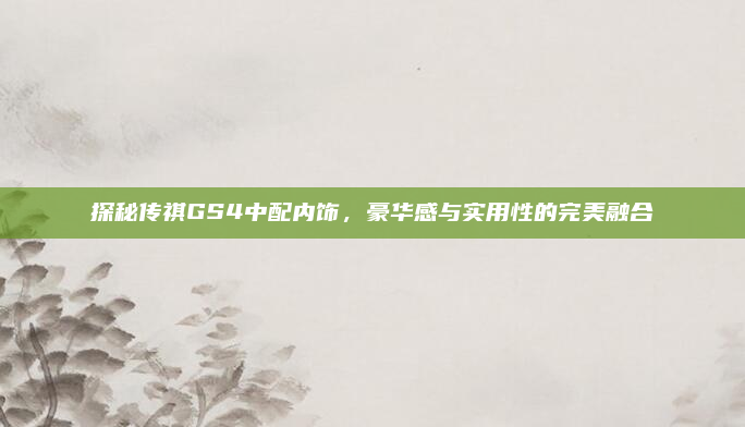 探秘传祺GS4中配内饰,豪华感与实用性的完美融合