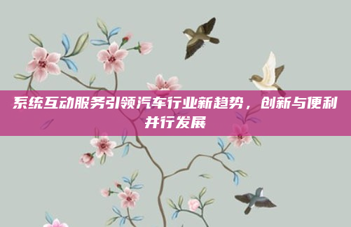 系统互动服务引领汽车行业新趋势，创新与便利并行发展