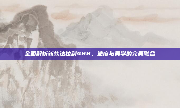 全面解析新款法拉利488，速度与美学的完美融合