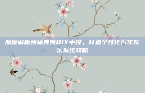 深度解析新福克斯DIY中控，打造个性化汽车娱乐系统攻略