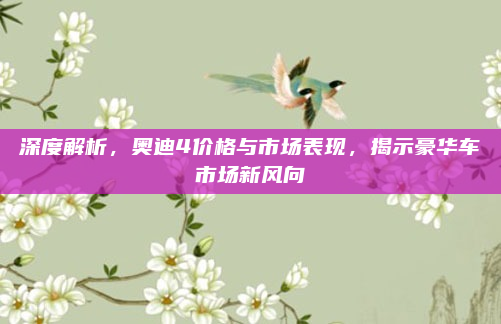 深度解析，奥迪4价格与市场表现，揭示豪华车市场新风向