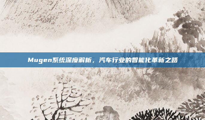 Mugen系统深度解析，汽车行业的智能化革新之路