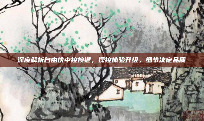 深度解析自由侠中控按键,操控体验升级,细节决定品质