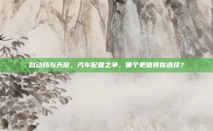 自动挡与天窗，汽车配置之争，哪个更值得你选择？