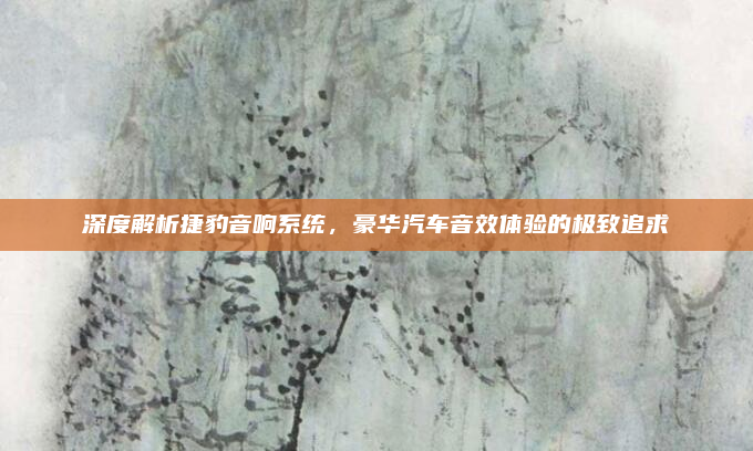 深度解析捷豹音响系统,豪华汽车音效体验的极致追求