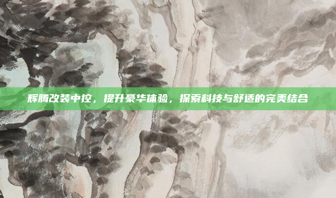 辉腾改装中控，提升豪华体验，探索科技与舒适的完美结合