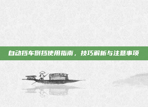 自动挡车倒挡使用指南，技巧解析与注意事项