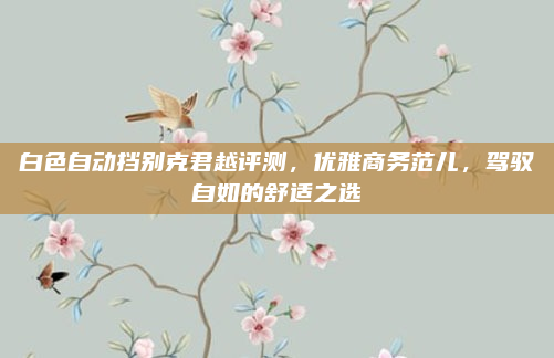 白色自动挡别克君越评测,优雅商务范儿,驾驭自如的舒适之选