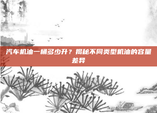 汽车机油一桶多少升？揭秘不同类型机油的容量差异