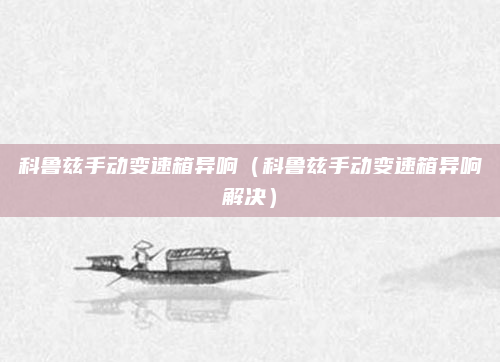 科鲁兹手动变速箱异响(科鲁兹手动变速箱异响解决)