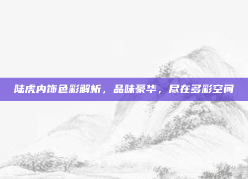 陆虎内饰色彩解析，品味豪华，尽在多彩空间