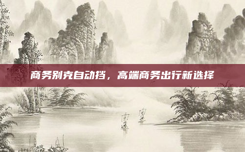 商务别克自动挡，高端商务出行新选择