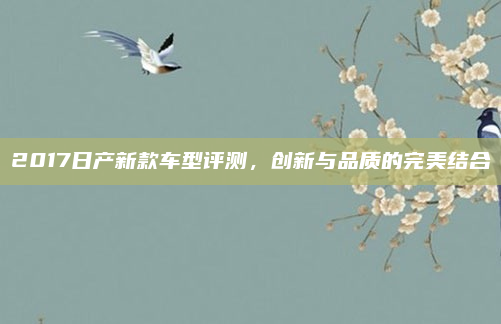 2017日产新款车型评测，创新与品质的完美结合