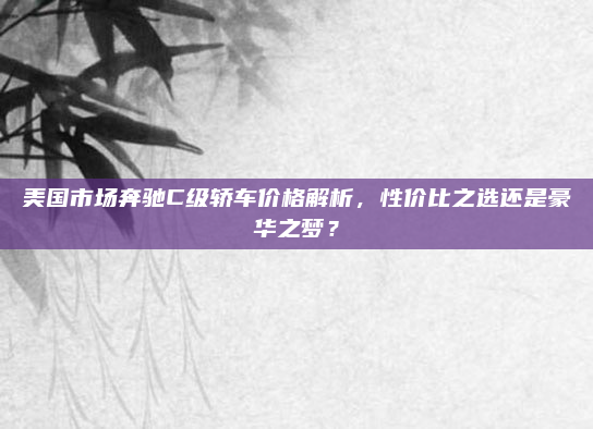 美国市场奔驰C级轿车价格解析,性价比之选还是豪华之梦?