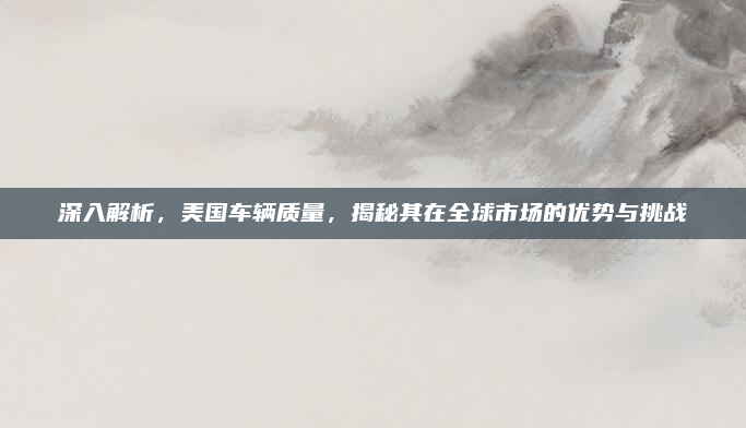 深入解析，美国车辆质量，揭秘其在全球市场的优势与挑战