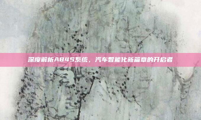 深度解析A84S系统，汽车智能化新篇章的开启者