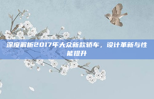 深度解析2017年大众新款轿车，设计革新与性能提升