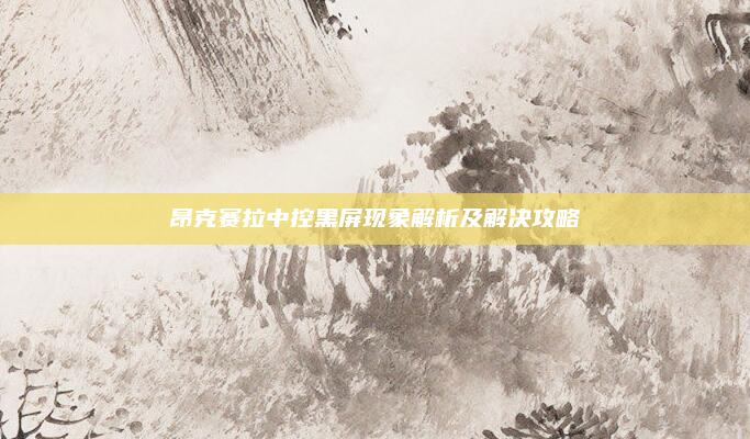 昂克赛拉中控黑屏现象解析及解决攻略