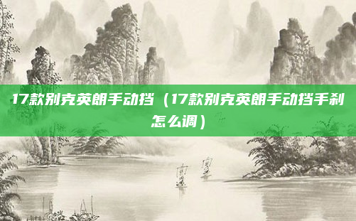 17款别克英朗手动挡（17款别克英朗手动挡手刹怎么调）