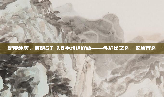 深度评测，英朗GT 1.6手动进取版——性价比之选，家用首选