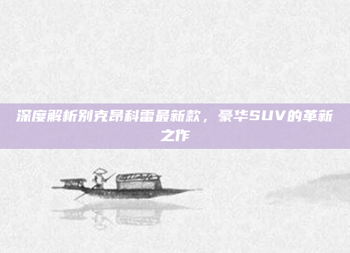 深度解析别克昂科雷最新款，豪华SUV的革新之作