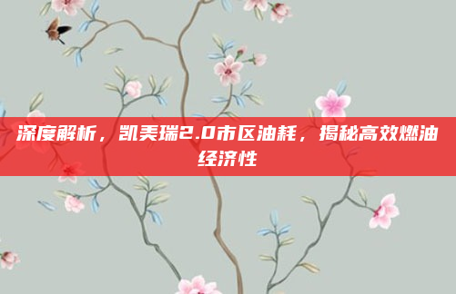 深度解析，凯美瑞2.0市区油耗，揭秘高效燃油经济性