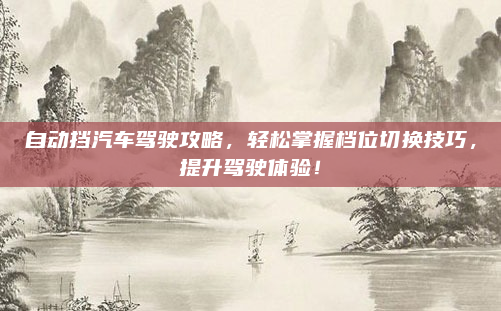 自动挡汽车驾驶攻略，轻松掌握档位切换技巧，提升驾驶体验！